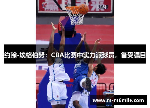 约翰-埃格伯努：CBA比赛中实力派球员，备受瞩目